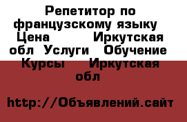 Репетитор по французскому языку › Цена ­ 400 - Иркутская обл. Услуги » Обучение. Курсы   . Иркутская обл.